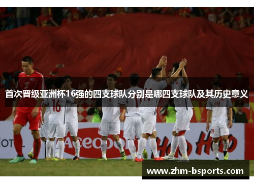 首次晋级亚洲杯16强的四支球队分别是哪四支球队及其历史意义